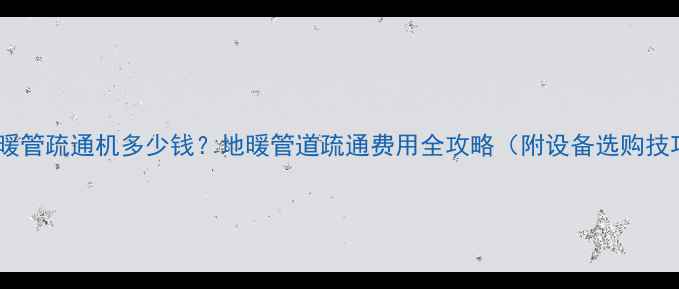 图片 🔥地暖管疏通机多少钱？地暖管道疏通费用全攻略（附设备选购技巧）1