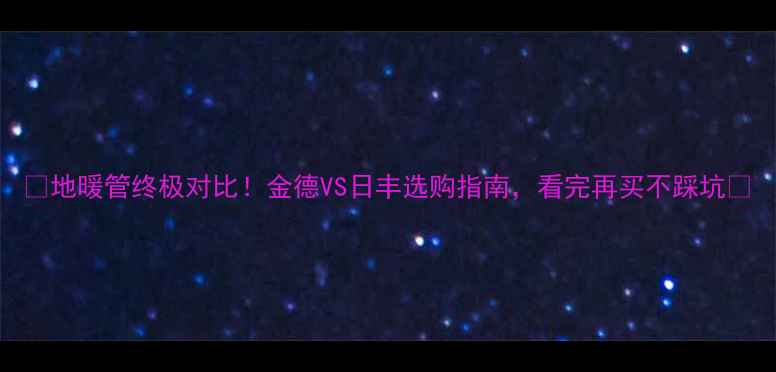 图片 🔥地暖管终极对比！金德VS日丰选购指南，看完再买不踩坑🔥