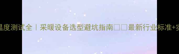 地暖管道压力温度测试全采暖设备选型避坑指南最新行业标准实测数据公开