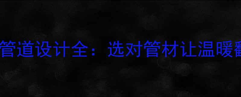 图片 🔥地暖管道设计全：选对管材让温暖翻倍🔥2