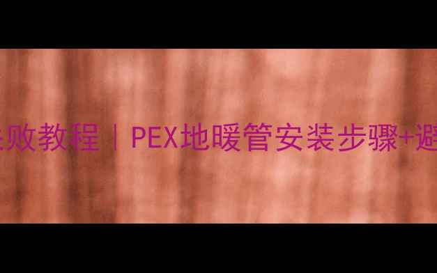 图片 🔥地暖管道连接零失败教程｜PEX地暖管安装步骤+避坑指南（最新版）1