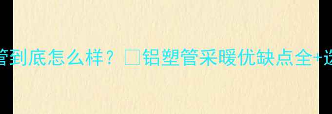 地暖管铝塑管到底怎么样铝塑管采暖优缺点全选购避坑指南