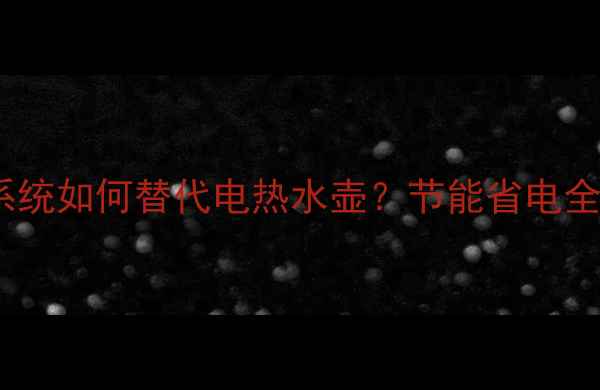 图片 🔥地暖系统如何替代电热水壶？节能省电全攻略🔥1