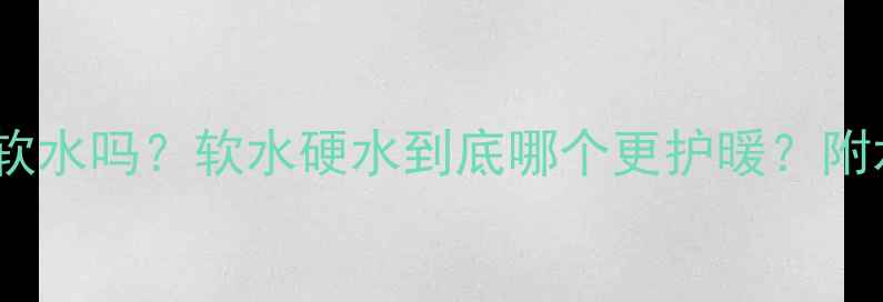 地暖系统里的水是软水吗软水硬水到底哪个更护暖附水质检测养护攻略
