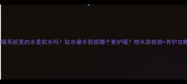 图片 🔥地暖系统里的水是软水吗？软水硬水到底哪个更护暖？附水质检测+养护攻略🔥2