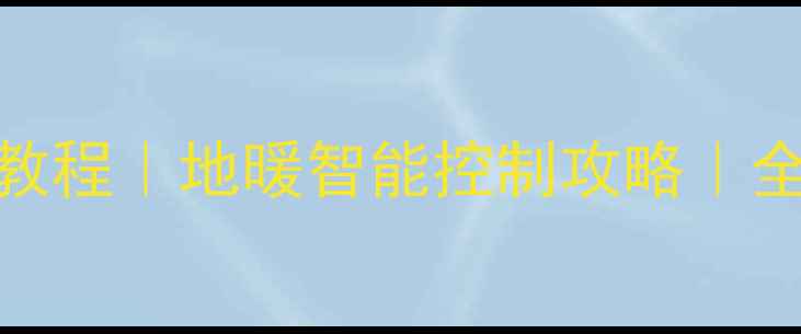 地暖联动控制系统教程地暖智能控制攻略全屋采暖场景联动指南