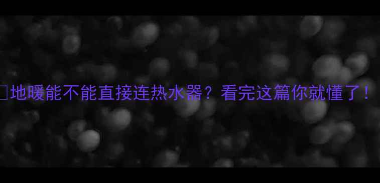 地暖能不能直接连热水器看完这篇你就懂了