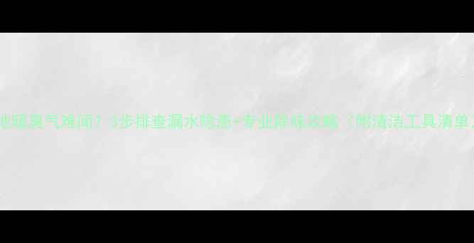 地暖臭气难闻3步排查漏水隐患专业除味攻略附清洁工具清单