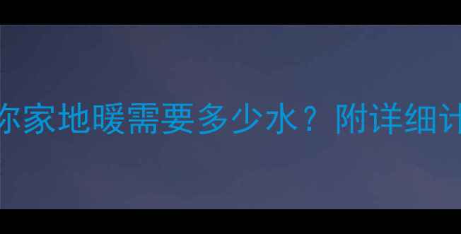 地暖补水全攻略你家地暖需要多少水附详细计算公式操作指南