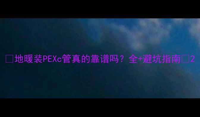 图片 🔥地暖装PEXc管真的靠谱吗？全+避坑指南🔥2