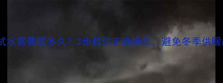 地暖试水需要试多久3步教你正确操作避免冬季供暖故障