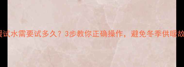 图片 🔥地暖试水需要试多久？3步教你正确操作，避免冬季供暖故障！2