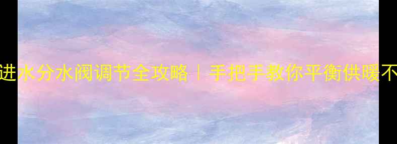 图片 🔥地暖进水分水阀调节全攻略｜手把手教你平衡供暖不wasted