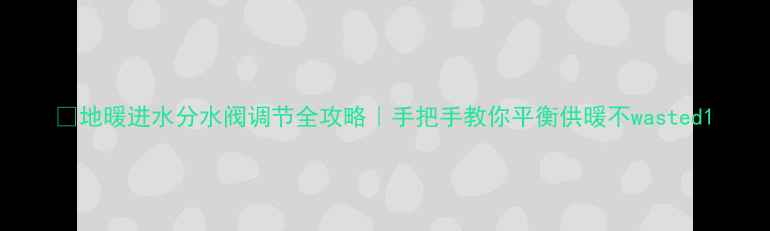 图片 🔥地暖进水分水阀调节全攻略｜手把手教你平衡供暖不wasted1