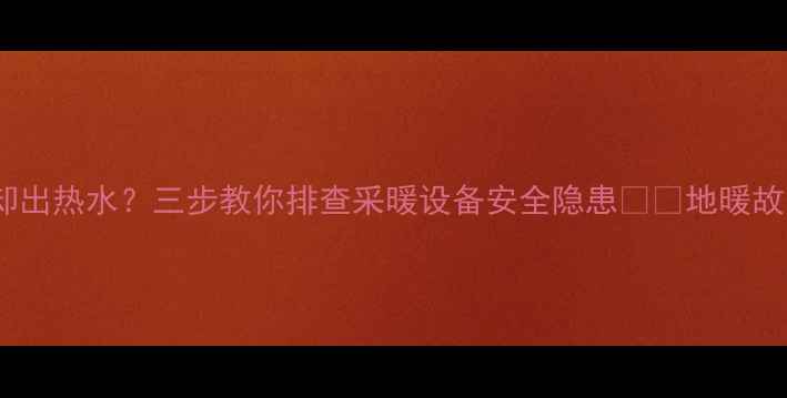 地暖进水却出热水三步教你排查采暖设备安全隐患地暖故障避坑指南