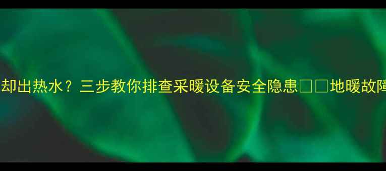 图片 🔥地暖进水却出热水？三步教你排查采暖设备安全隐患⚠️地暖故障避坑指南2