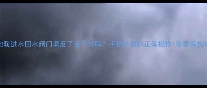 图片 🔥地暖进水回水阀门调反了会不热吗？手把手教你正确操作+冬季保热攻略