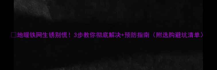 地暖铁网生锈别慌3步教你彻底解决预防指南附选购避坑清单
