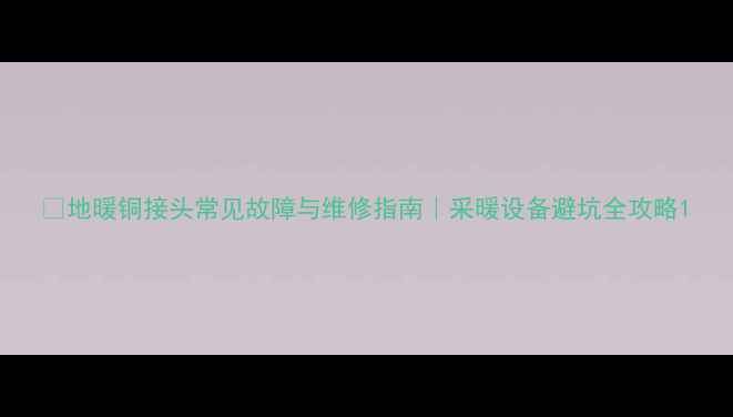 图片 🔥地暖铜接头常见故障与维修指南｜采暖设备避坑全攻略1