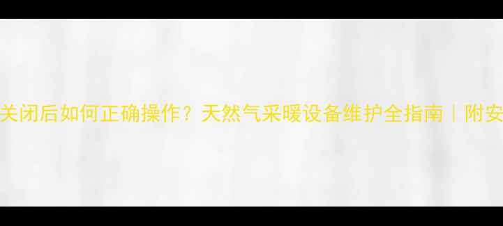 图片 🔥地暖阀门关闭后如何正确操作？天然气采暖设备维护全指南｜附安全处理步骤