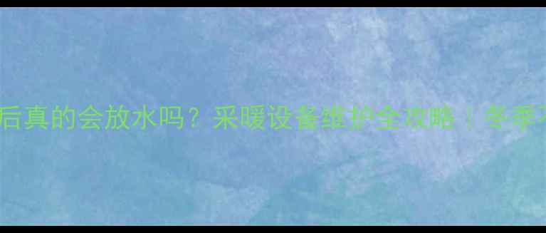 地暖阀门关闭后真的会放水吗采暖设备维护全攻略冬季不冻管省电技巧