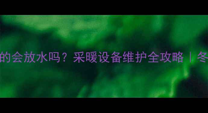 图片 🔥地暖阀门关闭后真的会放水吗？采暖设备维护全攻略｜冬季不冻管+省电技巧2