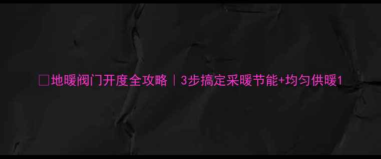 地暖阀门开度全攻略3步搞定采暖节能均匀供暖