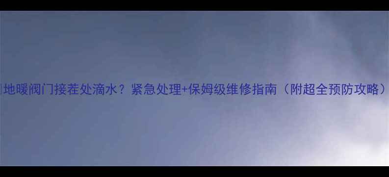 地暖阀门接茬处滴水紧急处理保姆级维修指南附超全预防攻略