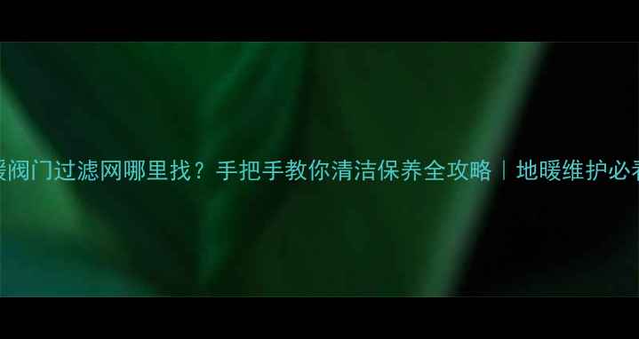 图片 🔥地暖阀门过滤网哪里找？手把手教你清洁保养全攻略｜地暖维护必看指南