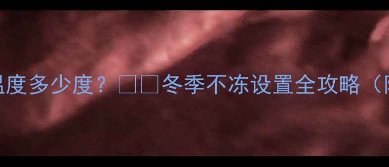 图片 🔥地暖防冻温度多少度？❄️冬季不冻设置全攻略（附省电技巧）