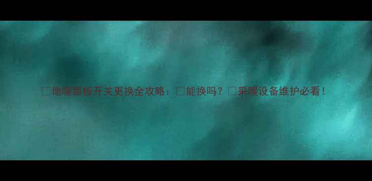 图片 🔥地暖面板开关更换全攻略：💡能换吗？🔥采暖设备维护必看！