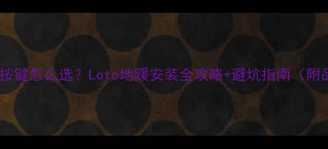图片 🔥地暖面板按键怎么选？Loto地暖安装全攻略+避坑指南（附品牌对比）1
