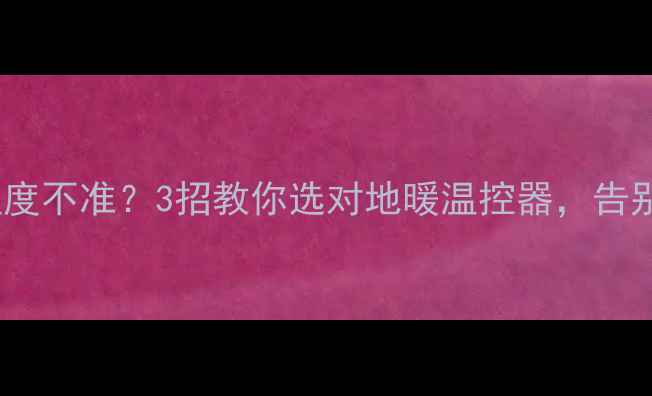 图片 🔥地暖面板温度不准？3招教你选对地暖温控器，告别温差焦虑🔥1