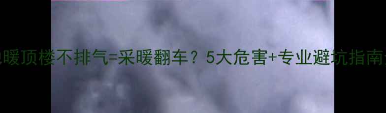 图片 🔥地暖顶楼不排气=采暖翻车？5大危害+专业避坑指南全🔥