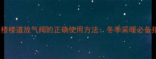 地暖顶楼楼道放气阀的正确使用方法冬季采暖必备指南