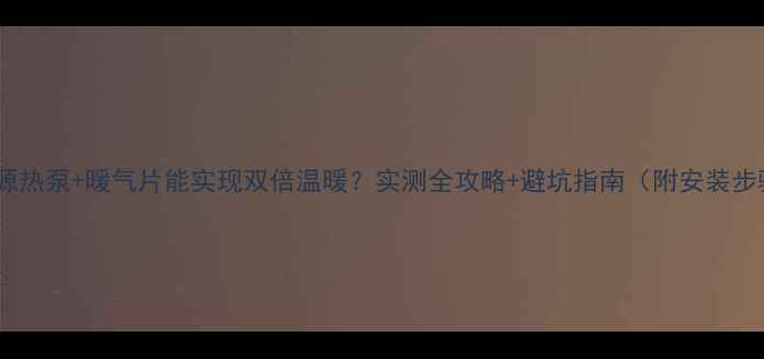 地源热泵暖气片能实现双倍温暖实测全攻略避坑指南附安装步骤