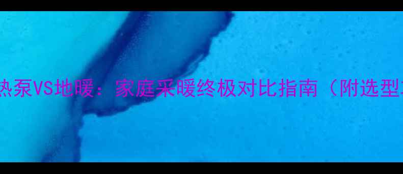 地源热泵VS地暖家庭采暖终极对比指南附选型攻略