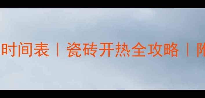 地砖保护膜后开暖气时间表瓷砖开热全攻略附不同材质处理指南