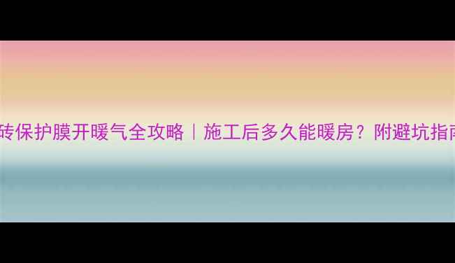 地砖保护膜开暖气全攻略施工后多久能暖房附避坑指南