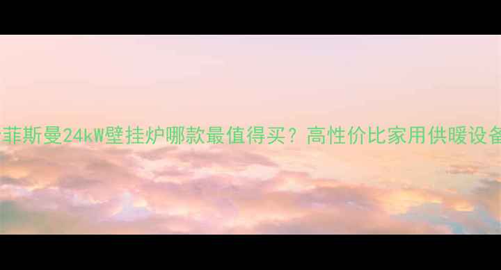 图片 🔥型号全菲斯曼24kW壁挂炉哪款最值得买？高性价比家用供暖设备推荐✨2