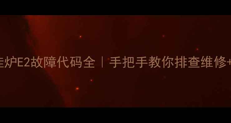 埃尼壁挂炉E2故障代码全手把手教你排查维修预防指南