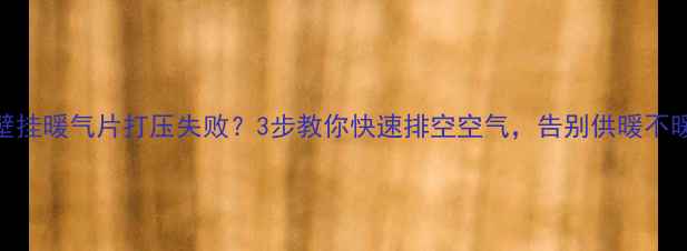 图片 🔥壁挂暖气片打压失败？3步教你快速排空空气，告别供暖不暖！