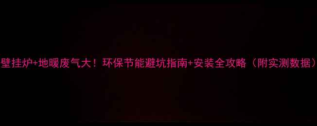 图片 🔥壁挂炉+地暖废气大！环保节能避坑指南+安装全攻略（附实测数据）1