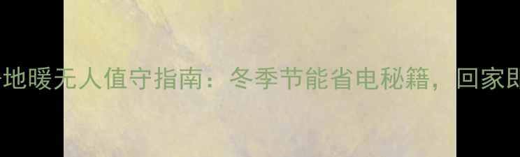 图片 🔥壁挂炉+地暖无人值守指南：冬季节能省电秘籍，回家即享温暖🔥