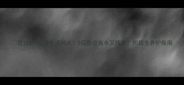 图片 🔥壁挂炉+地暖水消耗大？3招教你省水又暖房！附超全养护指南