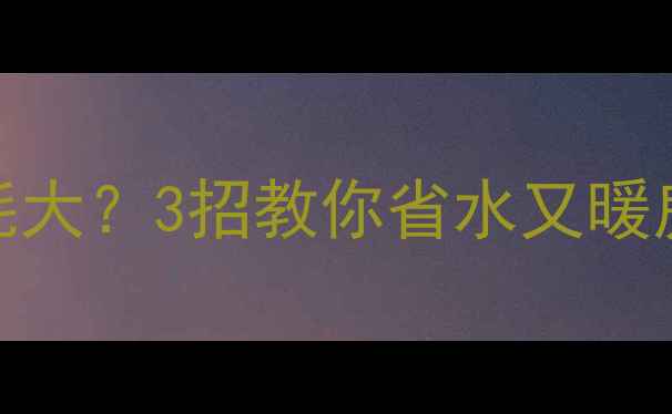 壁挂炉地暖水消耗大3招教你省水又暖房附超全养护指南