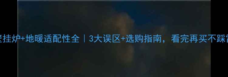 图片 🔥壁挂炉+地暖适配性全｜3大误区+选购指南，看完再买不踩雷！