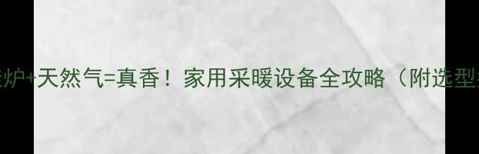 壁挂炉天然气真香家用采暖设备全攻略附选型指南