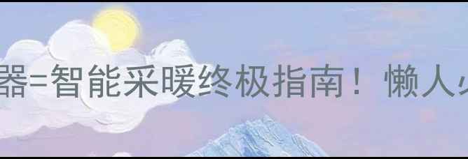 图片 🔥壁挂炉+室内温控器=智能采暖终极指南！懒人必备的取暖方案全🔥