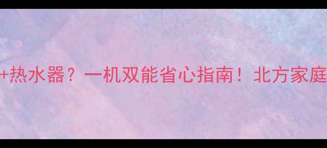 图片 🔥壁挂炉+暖气+热水器？一机双能省心指南！北方家庭冬季必备攻略2